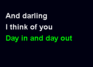 And darling
I think of you

Day in and day out