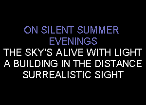 ON SILENT SUMMER
EVENINGS
THE SKY'S ALIVE WITH LIGHT
A BUILDING IN THE DISTANCE
SURREALISTIC SIGHT