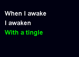 When I awake
I awaken

With a tingle
