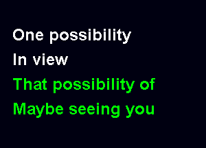 One possibility
In view

That possibility of
Maybe seeing you