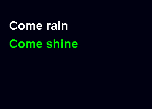 Come rain
Come shine