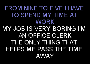 FROM NINE TO FIVE I HAVE
TO SPEND MY TIME AT
WORK
MY JOB IS VERY BORING I'M
AN OFFICE CLERK
THE ONLY THING THAT
HELPS ME PASS THE TIME
AWAY