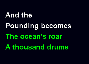 And the
Pounding becomes

The ocean's roar
A thousand drums