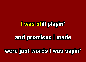 I was still playin'

and promises I made

were just words I was sayin'
