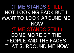 (TIME STANDS STILL)
NOT LOOKING BACK BUT I
WANT TO LOOK AROUND ME
NOW
(TIME STANDS STILL)
SOME MORE OF THE
PEOPLE AND THE FACES
THAT SURROUND ME NOW