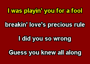 I was playin' you for a fool
breakin' love's precious rule
I did you so wrong

Guess you knew all along