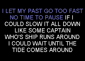 I LET MY PAST GO TOO FAST
NO TIME TO PAUSE IF I
COULD SLOW IT ALL DOWN
LIKE SOME CAPTAIN
WHO'S SHIP RUNS AROUND
I COULD WAIT UNTIL THE
TIDE COMES AROUND