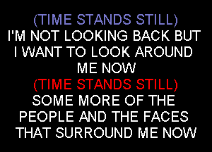 (TIME STANDS STILL)

I'M NOT LOOKING BACK BUT
I WANT TO LOOK AROUND
ME NOW
(TIME STANDS STILL)
SOME MORE OF THE
PEOPLE AND THE FACES
THAT SURROUND ME NOW