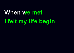 When we met
I felt my life begin