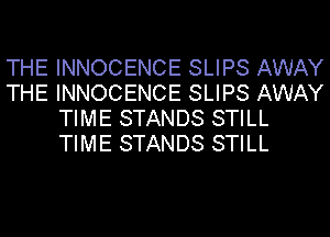 THE INNOCENCE SLIPS AWAY
THE INNOCENCE SLIPS AWAY
TIME STANDS STILL
TIME STANDS STILL
