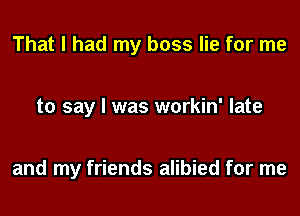 That I had my boss lie for me

to say I was workin' late

and my friends alibied for me