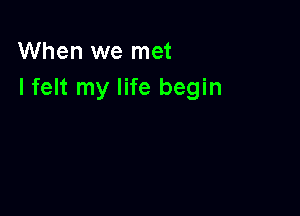 When we met
I felt my life begin