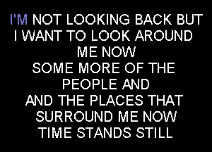 I'M NOT LOOKING BACK BUT
I WANT TO LOOK AROUND
ME NOW
SOME MORE OF THE
PEOPLE AND
AND THE PLACES THAT
SURROUND ME NOW
TIME STANDS STILL