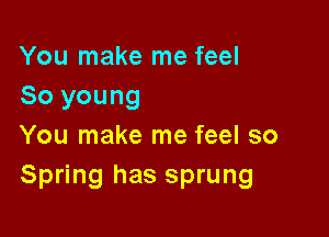 You make me feel
So young

You make me feel so
Spring has sprung