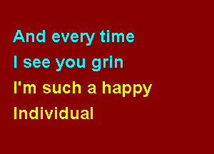 And every time
I see you grin

I'm such a happy
Individual