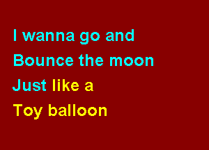 I wanna go and
Bounce the moon

Just like a
Toy balloon