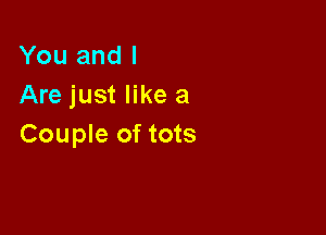 You and I
Are just like a

Couple of tots