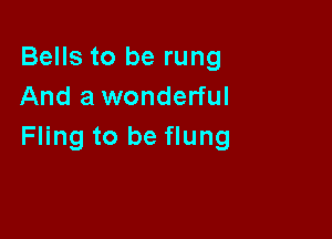 Bells to be rung
And a wonderful

Fling to be flung