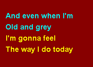 And even when I'm
Old and grey

I'm gonna feel
The way I do today