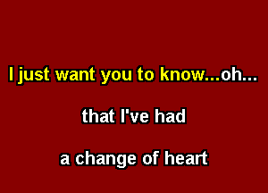 ljust want you to know...ah...

that I've had

a change of heart