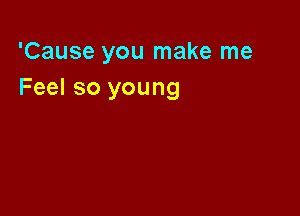 'Cause you make me
Feel so young