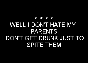 WELL I DON'T HATE MY
PARENTS

I DON'T GET DRUNK JUST TO
SPITE THEM
