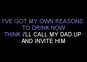I'VE GOT MY OWN REASONS
TO DRINK NOW

THINK I'LL CALL MY DAD UP
AND INVITE HIM