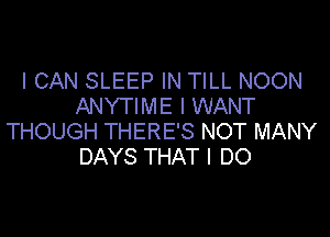 I CAN SLEEP IN TILL NOON
ANYTIME I WANT

THOUGH THERE'S NOT MANY
DAYS THAT I DO