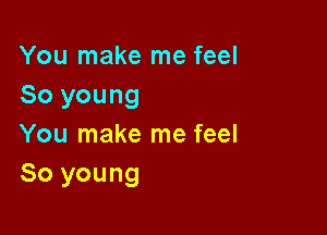 You make me feel
So young

You make me feel
80 young