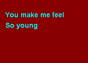 You make me feel
So young