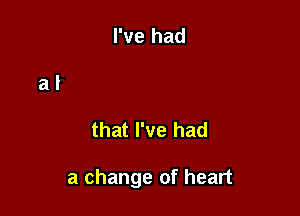 that I've had

a change of heart