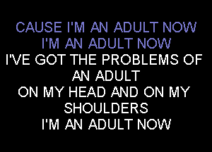 CAUSE I'M AN ADULT NOW
I'M AN ADULT NOW
I'VE GOT THE PROBLEMS OF
AN ADULT
ON MY HEAD AND ON MY
SHOULDERS
I'M AN ADULT NOW