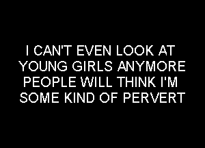 I CAN'T EVEN LOOK AT
YOUNG GIRLS ANYMORE
PEOPLE WILL THINK I'M
SOME KIND OF PERVERT