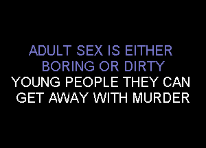 ADULT SEX IS EITHER
BORING OR DIRTY
YOUNG PEOPLE THEY CAN
GET AWAY WITH MURDER