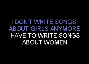 I DON'T WRITE SONGS
ABOUT GIRLS ANYMORE

I HAVE TO WRITE SONGS
ABOUT WOMEN