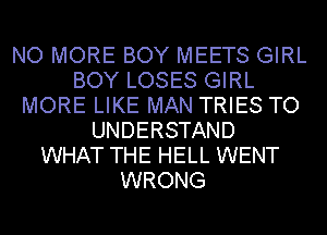 NO MORE BOY MEETS GIRL
BOY LOSES GIRL
MORE LIKE MAN TRIES TO
UNDERSTAND
WHAT THE HELL WENT
WRONG