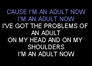 CAUSE I'M AN ADULT NOW
I'M AN ADULT NOW
I'VE GOT THE PROBLEMS OF
AN ADULT
ON MY HEAD AND ON MY
SHOULDERS
I'M AN ADULT NOW