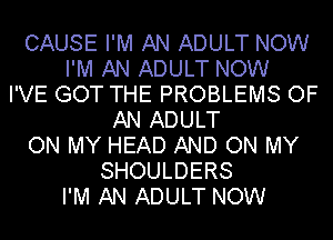 CAUSE I'M AN ADULT NOW
I'M AN ADULT NOW
I'VE GOT THE PROBLEMS OF
AN ADULT
ON MY HEAD AND ON MY
SHOULDERS
I'M AN ADULT NOW