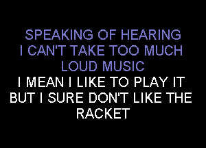 SPEAKING OF HEARING
I CAN'T TAKE TOO MUCH
LOUD MUSIC
I MEAN I LIKE TO PLAY IT
BUT I SURE DON'T LIKE THE
RACKET