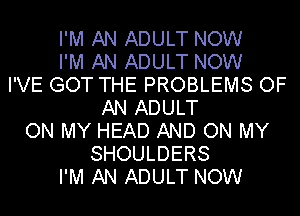 I'M AN ADULT NOW
I'M AN ADULT NOW
I'VE GOT THE PROBLEMS OF
AN ADULT
ON MY HEAD AND ON MY
SHOULDERS
I'M AN ADULT NOW
