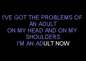 I'VE GOT THE PROBLEMS OF
AN ADULT
ON MY HEAD AND ON MY
SHOULDERS
I'M AN ADULT NOW