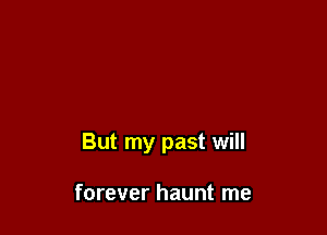 But my past will

forever haunt me