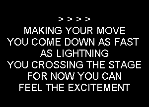 ? ? ? ?

MAKING YOUR MOVE
YOU COME DOWN AS FAST
AS LIGHTNING
YOU CROSSING THE STAGE
FOR NOW YOU CAN
FEEL THE EXCITEMENT