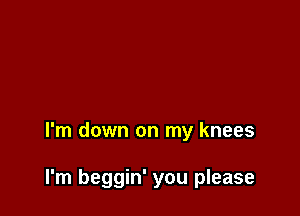 I'm down on my knees

I'm beggin' you please
