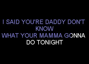 I SAID YOU'RE DADDY DON'T
KNOW

WHAT YOUR MAMMA GONNA
DO TONIGHT