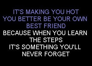 IT'S MAKING YOU HOT
YOU BETI'ER BE YOUR OWN
BEST FRIEND
BECAUSE WHEN YOU LEARN
THE STEPS
IT'S SOMETHING YOU'LL
NEVER FORGET