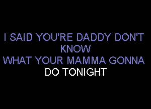 I SAID YOU'RE DADDY DON'T
KNOW

WHAT YOUR MAMMA GONNA
DO TONIGHT