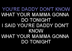 YOU'RE DADDY DON'T KNOW
WHAT YOUR MAMMA GONNA
DO TONIGHT
I SAID YOU'RE DADDY DON'T
KNOW
WHAT YOUR MAMMA GONNA
DO TONIGHT