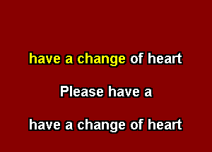 have a change of heart

Please have a

have a change of heart