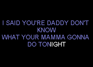 I SAID YOU'RE DADDY DON'T
KNOW

WHAT YOUR MAMMA GONNA
DO TONIGHT